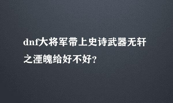 dnf大将军带上史诗武器无轩之湮魄给好不好？