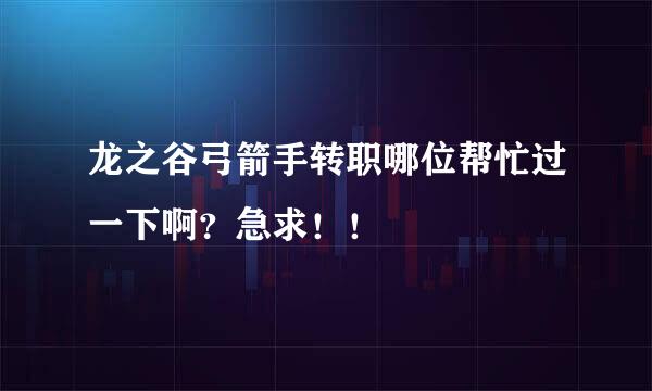 龙之谷弓箭手转职哪位帮忙过一下啊？急求！！