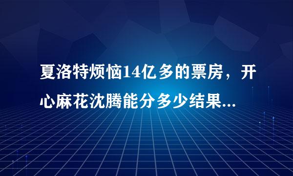 夏洛特烦恼14亿多的票房，开心麻花沈腾能分多少结果难以启齿