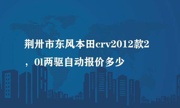 荆卅市东风本田crv2012款2，0l两驱自动报价多少