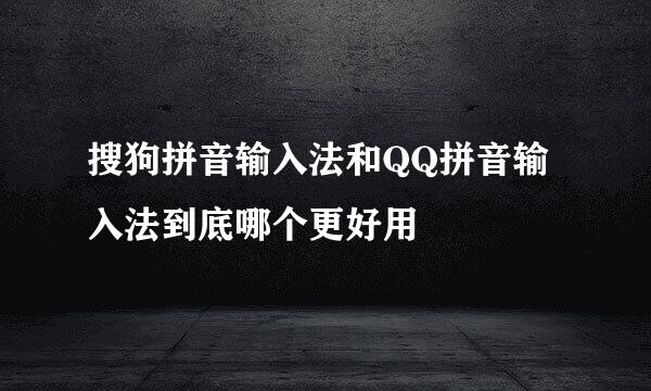 搜狗拼音输入法和QQ拼音输入法到底哪个更好用