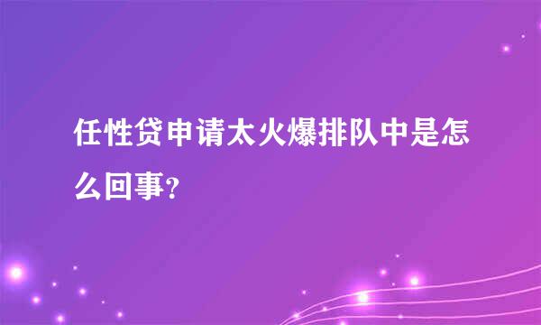 任性贷申请太火爆排队中是怎么回事？