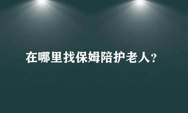 在哪里找保姆陪护老人？