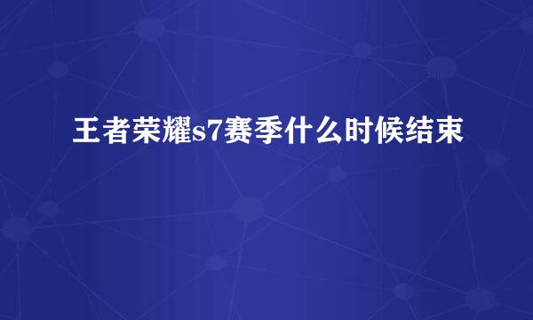 王者荣耀s7赛季什么时候结束