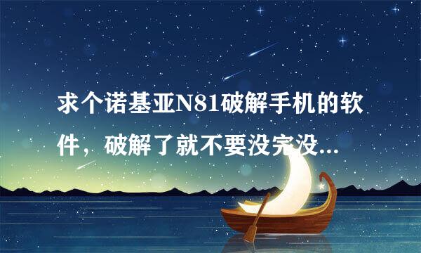 求个诺基亚N81破解手机的软件，破解了就不要没完没了的这也证书那也证书了。。。