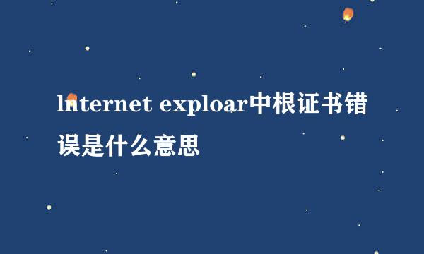 lnternet exploar中根证书错误是什么意思