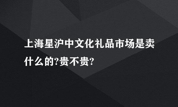 上海星沪中文化礼品市场是卖什么的?贵不贵?