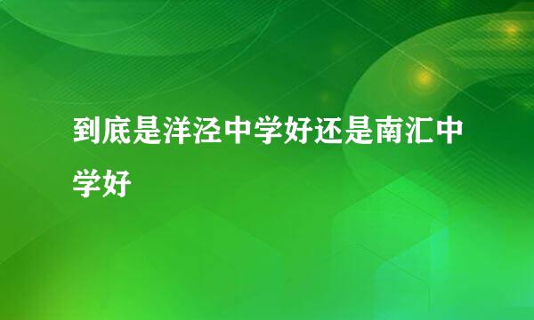 到底是洋泾中学好还是南汇中学好