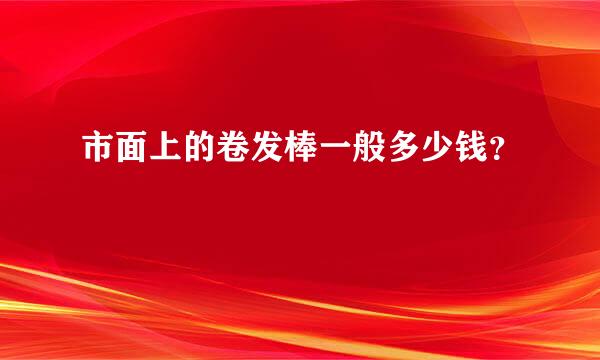 市面上的卷发棒一般多少钱？