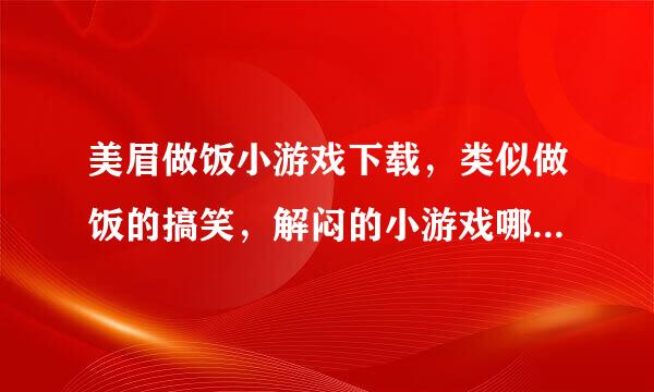 美眉做饭小游戏下载，类似做饭的搞笑，解闷的小游戏哪里可以找到？