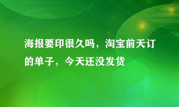 海报要印很久吗，淘宝前天订的单子，今天还没发货