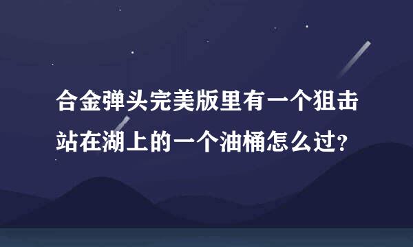 合金弹头完美版里有一个狙击站在湖上的一个油桶怎么过？