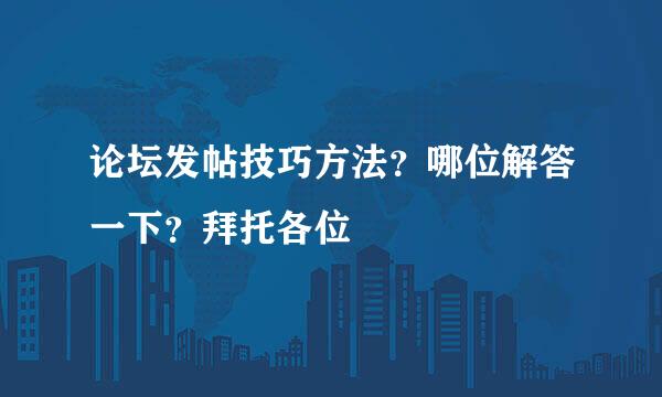 论坛发帖技巧方法？哪位解答一下？拜托各位