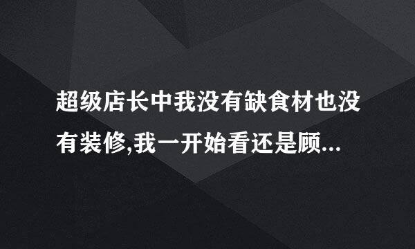 超级店长中我没有缺食材也没有装修,我一开始看还是顾客满意度100%,一转眼就变成了99%了,然后我一看有6个人