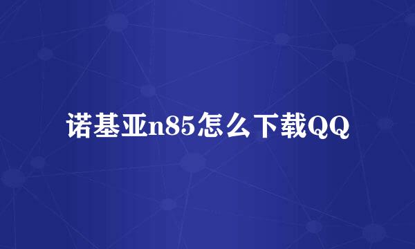 诺基亚n85怎么下载QQ