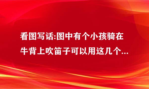 看图写话:图中有个小孩骑在牛背上吹笛子可以用这几个词:夏天、放牛、吹笛子、