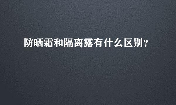 防晒霜和隔离露有什么区别？