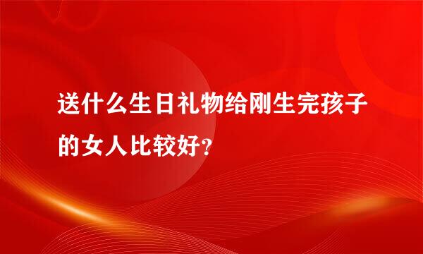 送什么生日礼物给刚生完孩子的女人比较好？