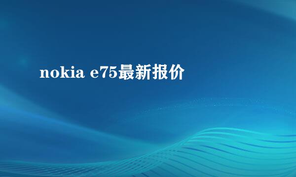 nokia e75最新报价