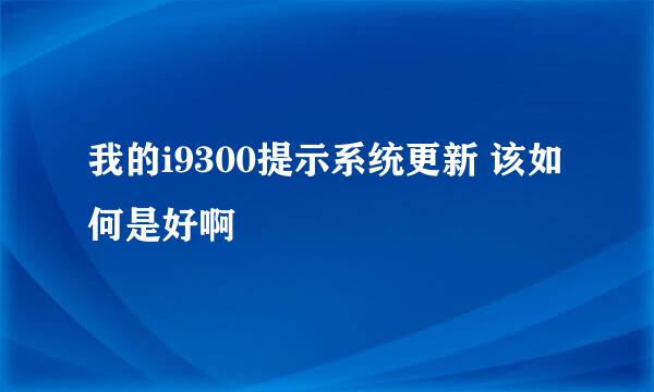 我的i9300提示系统更新 该如何是好啊