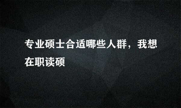 专业硕士合适哪些人群，我想在职读硕