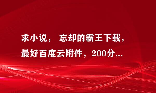 求小说， 忘却的霸王下载，最好百度云附件，200分跪求！！！