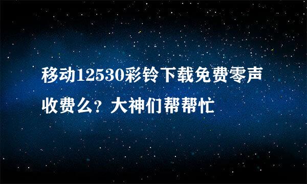 移动12530彩铃下载免费零声收费么？大神们帮帮忙