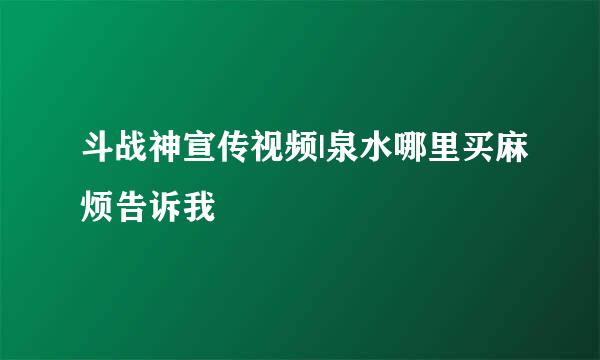 斗战神宣传视频|泉水哪里买麻烦告诉我