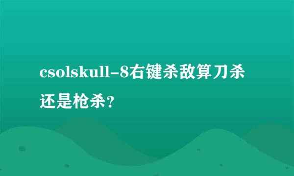 csolskull-8右键杀敌算刀杀还是枪杀？