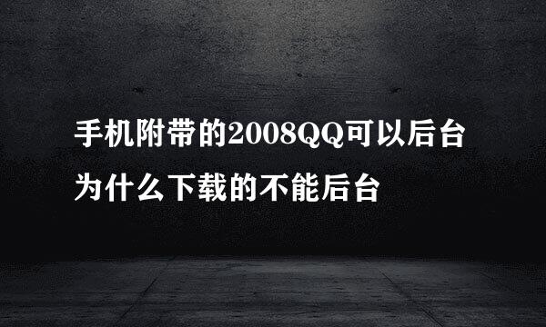 手机附带的2008QQ可以后台为什么下载的不能后台