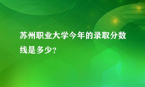 苏州职业大学今年的录取分数线是多少？