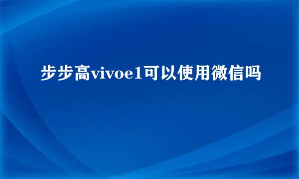 步步高vivoe1可以使用微信吗