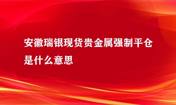 安徽瑞银现货贵金属强制平仓是什么意思