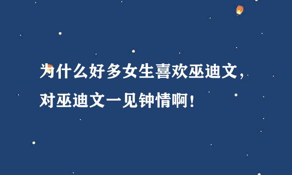 为什么好多女生喜欢巫迪文，对巫迪文一见钟情啊！