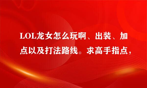 LOL龙女怎么玩啊、出装、加点以及打法路线。求高手指点，