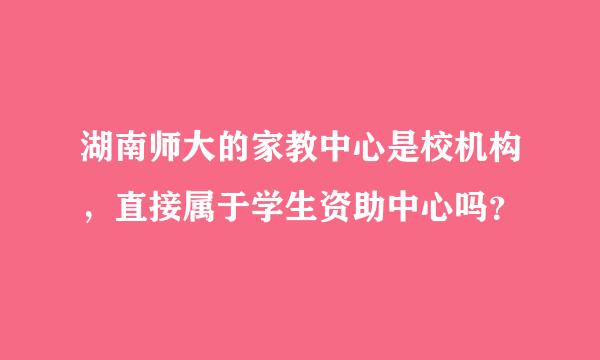 湖南师大的家教中心是校机构，直接属于学生资助中心吗？