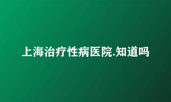 上海治疗性病医院.知道吗