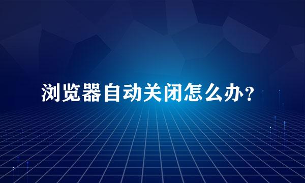 浏览器自动关闭怎么办？