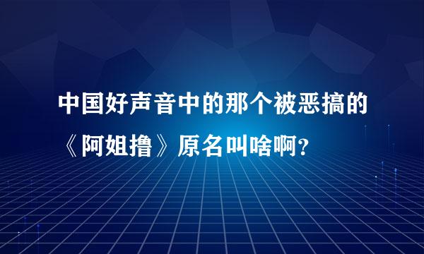 中国好声音中的那个被恶搞的《阿姐撸》原名叫啥啊？