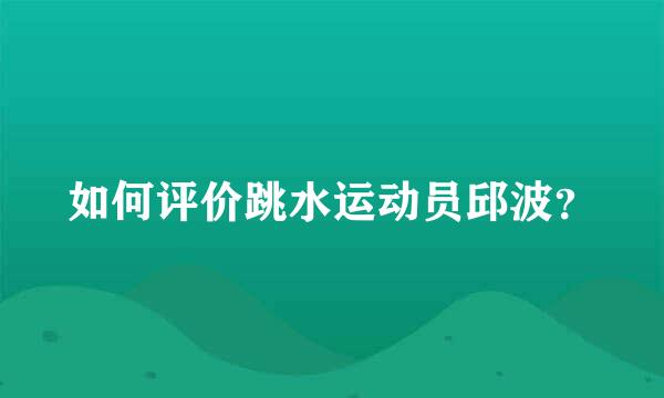 如何评价跳水运动员邱波？