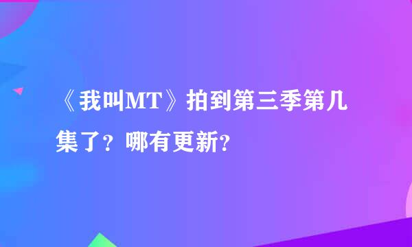 《我叫MT》拍到第三季第几集了？哪有更新？