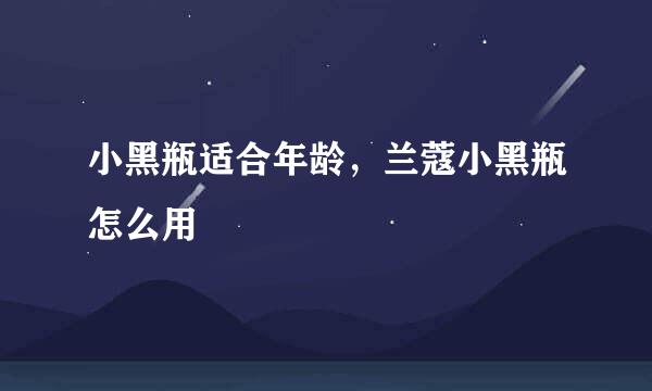 小黑瓶适合年龄，兰蔻小黑瓶怎么用