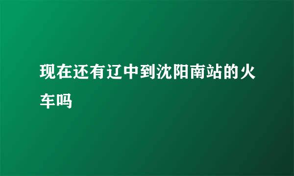 现在还有辽中到沈阳南站的火车吗