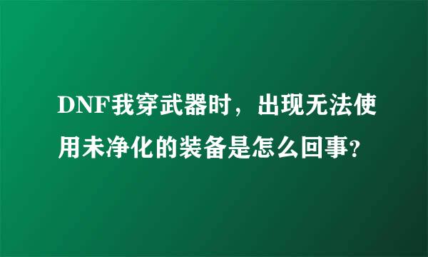 DNF我穿武器时，出现无法使用未净化的装备是怎么回事？