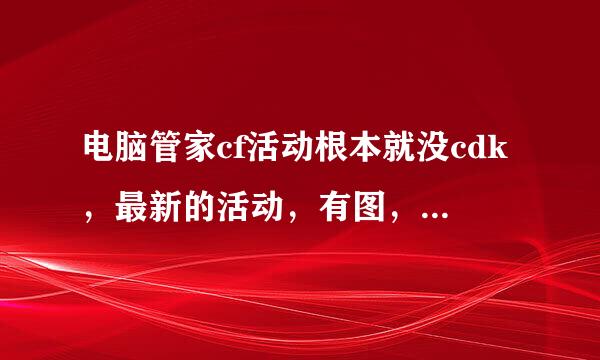 电脑管家cf活动根本就没cdk，最新的活动，有图，网址在下面