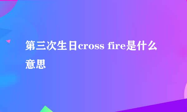 第三次生日cross fire是什么意思