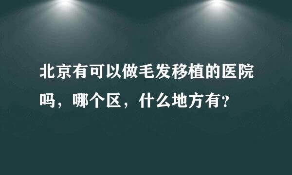 北京有可以做毛发移植的医院吗，哪个区，什么地方有？