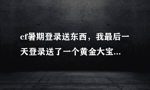 cf暑期登录送东西，我最后一天登录送了一个黄金大宝箱。但是宝箱在哪里了。个人仓库也没有。