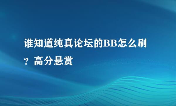 谁知道纯真论坛的BB怎么刷？高分悬赏