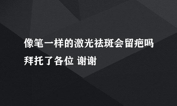 像笔一样的激光祛斑会留疤吗拜托了各位 谢谢